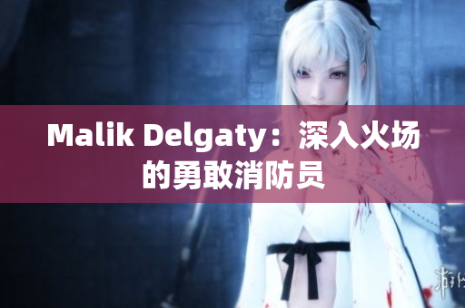 Malik Delgaty：深入火场的勇敢消防员