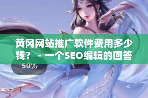 黄冈网站推广软件费用多少钱？ - 一个SEO编辑的回答