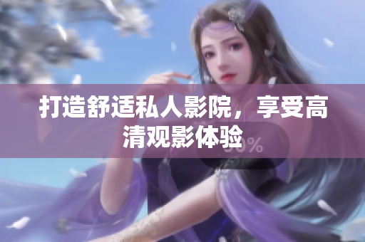 打造舒适私人影院，享受高清观影体验