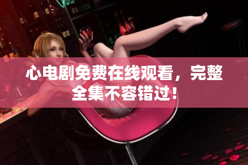 心电剧免费在线观看，完整全集不容错过！