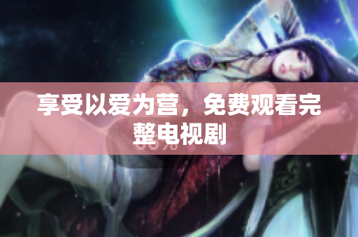 享受以爱为营，免费观看完整电视剧