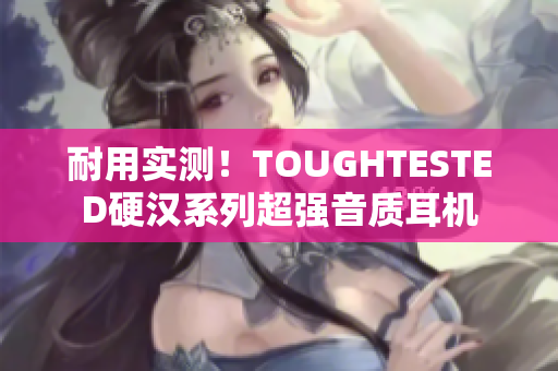 耐用实测！TOUGHTESTED硬汉系列超强音质耳机