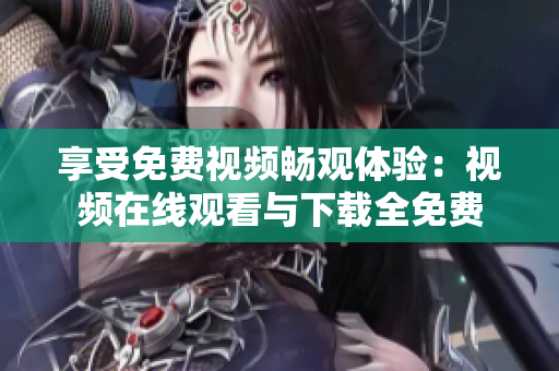 享受免费视频畅观体验：视频在线观看与下载全免费