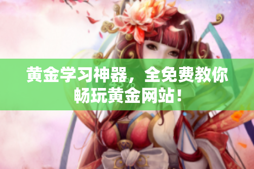 黄金学习神器，全免费教你畅玩黄金网站！