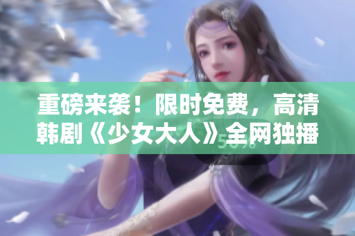 重磅来袭！限时免费，高清韩剧《少女大人》全网独播！