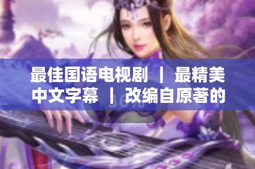 最佳国语电视剧 ｜ 最精美中文字幕 ｜ 改编自原著的重磅力作