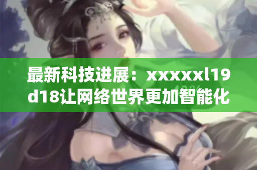 最新科技进展：xxxxxl19d18让网络世界更加智能化)