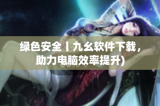 绿色安全丨九幺软件下载，助力电脑效率提升)