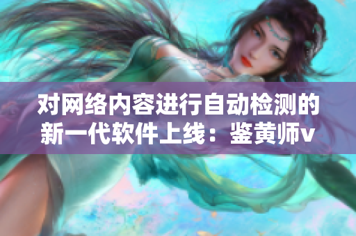 对网络内容进行自动检测的新一代软件上线：鉴黄师v6.5.9