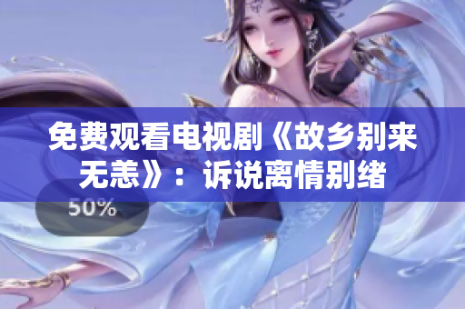 免费观看电视剧《故乡别来无恙》：诉说离情别绪