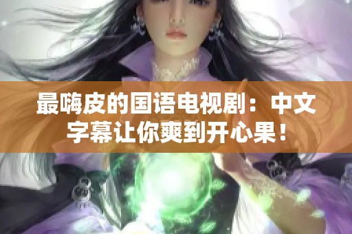 最嗨皮的国语电视剧：中文字幕让你爽到开心果！