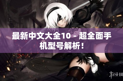 最新中文大全10 - 超全面手机型号解析！