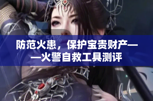 防范火患，保护宝贵财产——火警自救工具测评