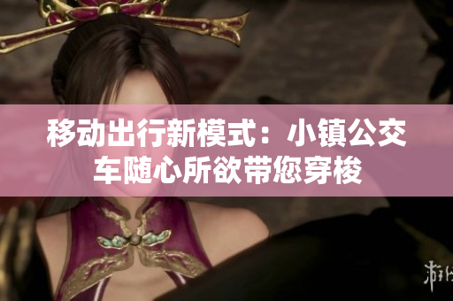 移动出行新模式：小镇公交车随心所欲带您穿梭