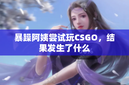 暴躁阿姨尝试玩CSGO，结果发生了什么