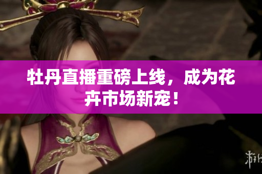 牡丹直播重磅上线，成为花卉市场新宠！