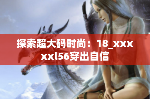 探索超大码时尚：18_xxxxxl56穿出自信