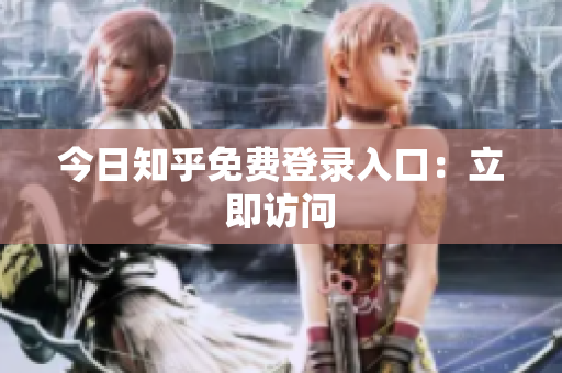 今日知乎免费登录入口：立即访问