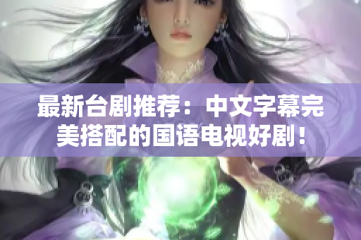 最新台剧推荐：中文字幕完美搭配的国语电视好剧！