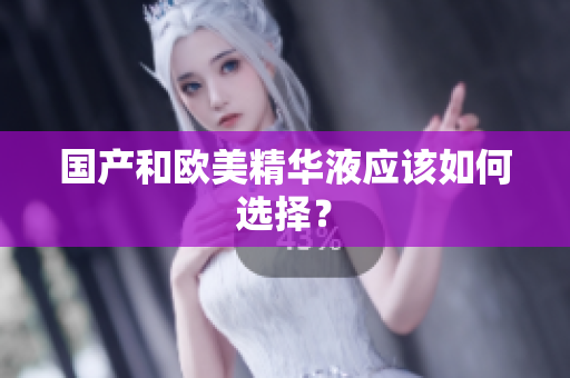 国产和欧美精华液应该如何选择？