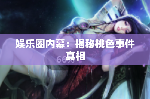 娱乐圈内幕：揭秘桃色事件真相