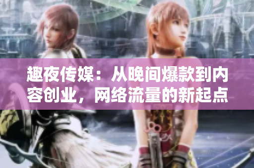 趣夜传媒：从晚间爆款到内容创业，网络流量的新起点