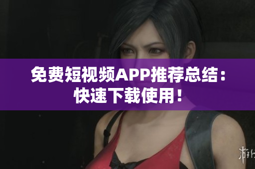 免费短视频APP推荐总结：快速下载使用！