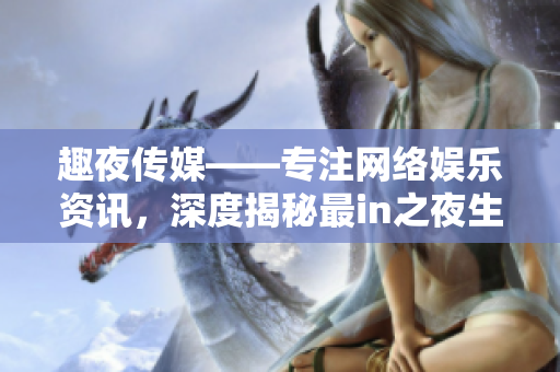 趣夜传媒——专注网络娱乐资讯，深度揭秘最in之夜生活