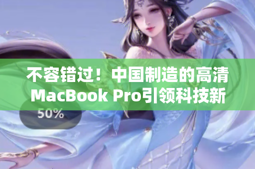 不容错过！中国制造的高清MacBook Pro引领科技新潮流