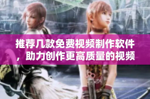 推荐几款免费视频制作软件，助力创作更高质量的视频