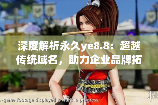 深度解析永久ye8.8：超越传统域名，助力企业品牌拓展