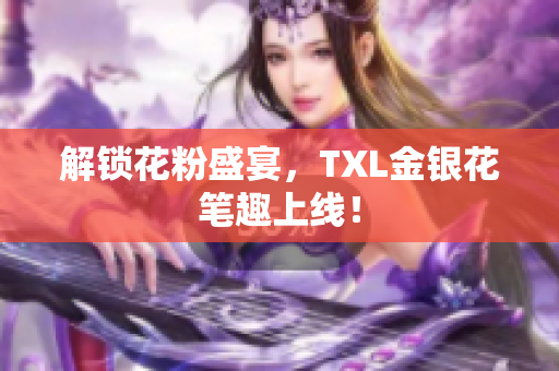 解锁花粉盛宴，TXL金银花笔趣上线！