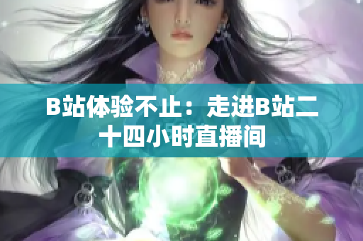 B站体验不止：走进B站二十四小时直播间
