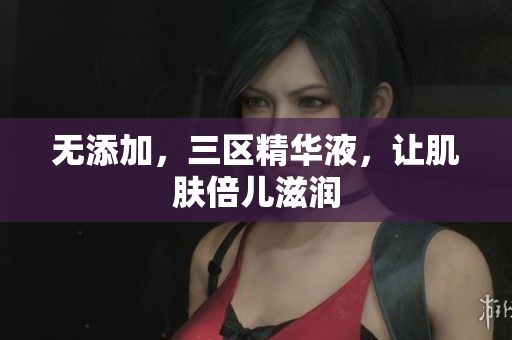 无添加，三区精华液，让肌肤倍儿滋润