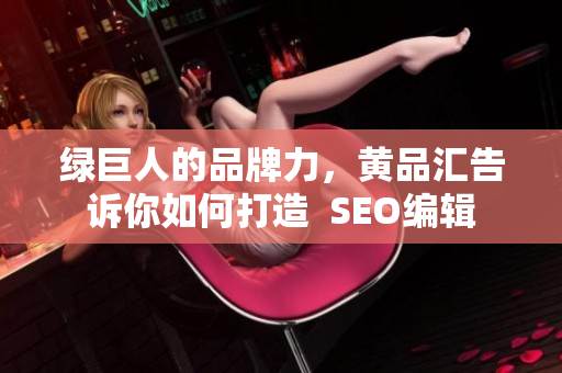 绿巨人的品牌力，黄品汇告诉你如何打造  SEO编辑