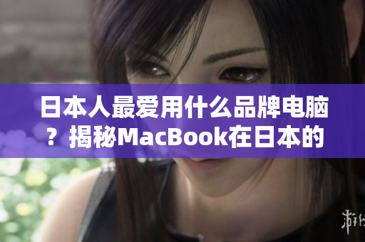 日本人最爱用什么品牌电脑？揭秘MacBook在日本的销售数据