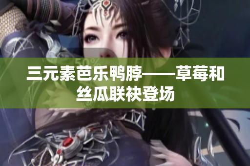 三元素芭乐鸭脖——草莓和丝瓜联袂登场