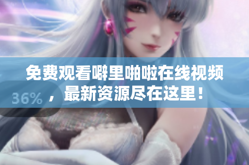 免费观看噼里啪啦在线视频，最新资源尽在这里！