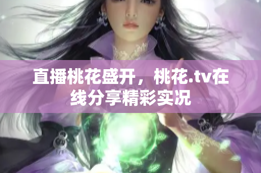 直播桃花盛开，桃花.tv在线分享精彩实况