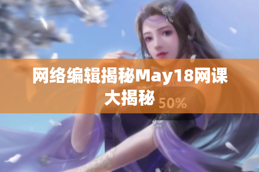 网络编辑揭秘May18网课大揭秘