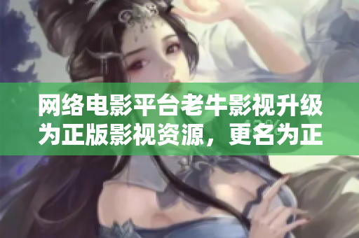网络电影平台老牛影视升级为正版影视资源，更名为正版影视库