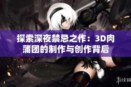 探索深夜禁忌之作：3D肉蒲团的制作与创作背后