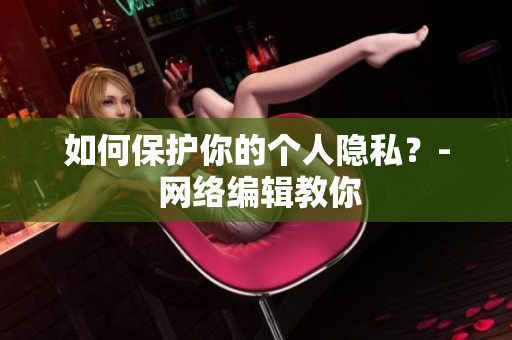 如何保护你的个人隐私？- 网络编辑教你