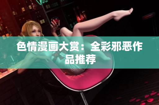 色情漫画大赏：全彩邪恶作品推荐