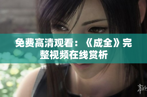 免费高清观看：《成全》完整视频在线赏析