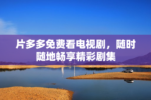 片多多免费看电视剧，随时随地畅享精彩剧集