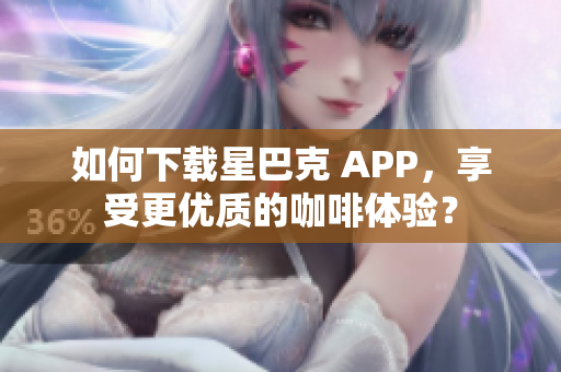 如何下载星巴克 APP，享受更优质的咖啡体验？