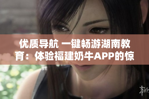 优质导航 一键畅游湖南教育：体验福建奶牛APP的惊人好处
