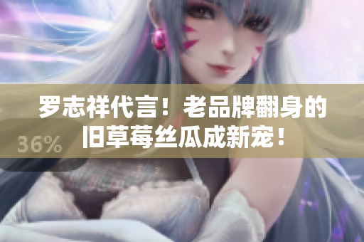 罗志祥代言！老品牌翻身的旧草莓丝瓜成新宠！