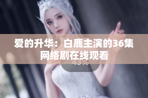 爱的升华：白鹿主演的36集网络剧在线观看